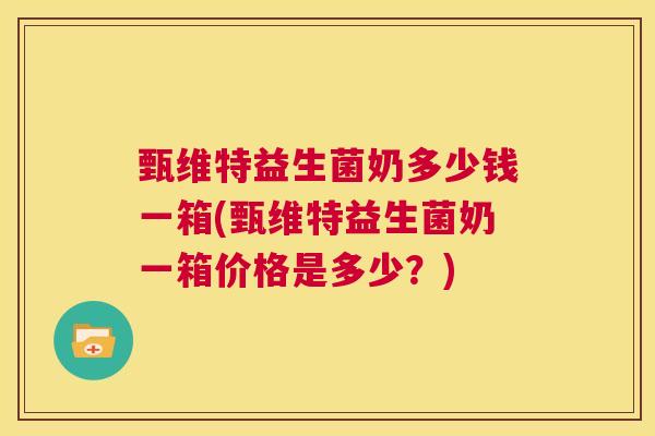 甄维特益生菌奶多少钱一箱(甄维特益生菌奶一箱价格是多少？)
