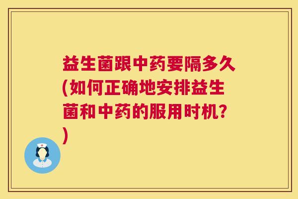 益生菌跟中药要隔多久(如何正确地安排益生菌和中药的服用时机？)