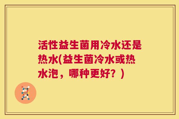 活性益生菌用冷水还是热水(益生菌冷水或热水泡，哪种更好？)
