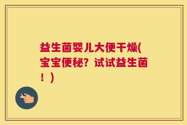 益生菌婴儿大便干燥(宝宝便秘？试试益生菌！)
