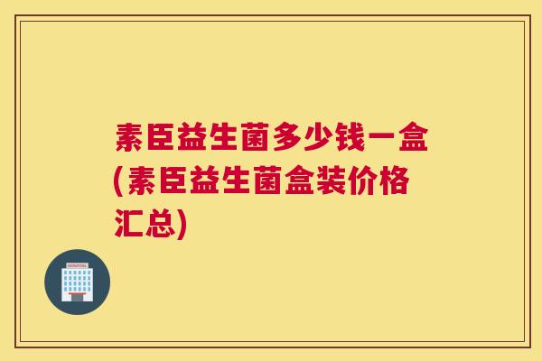 素臣益生菌多少钱一盒(素臣益生菌盒装价格汇总)