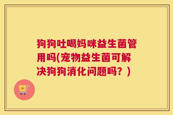 狗狗吐喝妈咪益生菌管用吗(宠物益生菌可解决狗狗消化问题吗？)