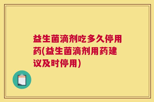 益生菌滴剂吃多久停用药(益生菌滴剂用药建议及时停用)
