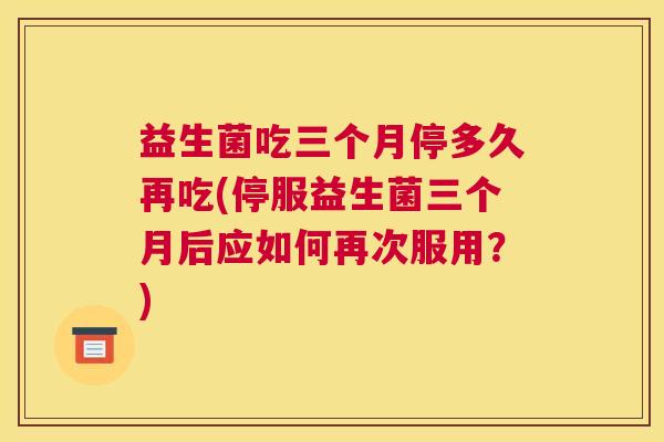 益生菌吃三个月停多久再吃(停服益生菌三个月后应如何再次服用？)