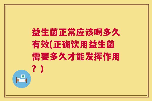 益生菌正常应该喝多久有效(正确饮用益生菌需要多久才能发挥作用？)