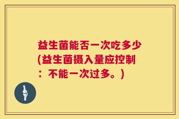 益生菌能否一次吃多少(益生菌摄入量应控制：不能一次过多。)