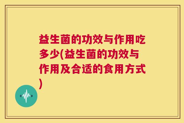 益生菌的功效与作用吃多少(益生菌的功效与作用及合适的食用方式)