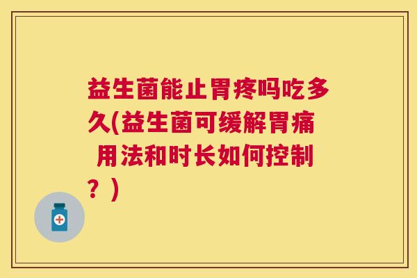 益生菌能止胃疼吗吃多久(益生菌可缓解胃痛 用法和时长如何控制？)