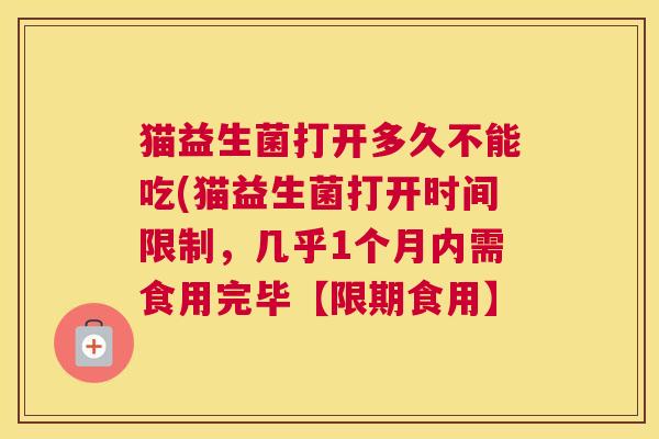 猫益生菌打开多久不能吃(猫益生菌打开时间限制，几乎1个月内需食用完毕【限期食用】