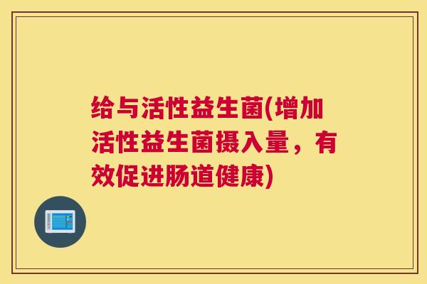 给与活性益生菌(增加活性益生菌摄入量，有效促进肠道健康)
