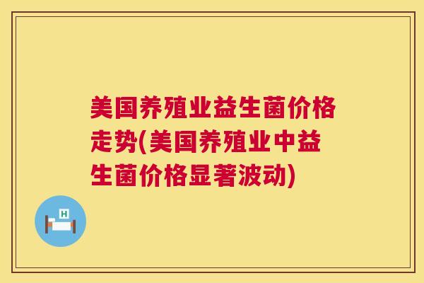 美国养殖业益生菌价格走势(美国养殖业中益生菌价格显著波动)