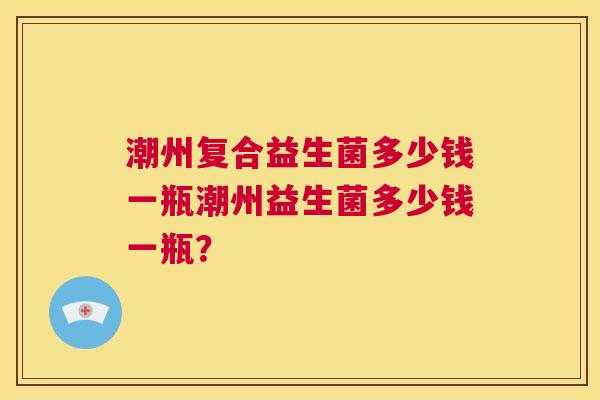 潮州复合益生菌多少钱一瓶潮州益生菌多少钱一瓶？