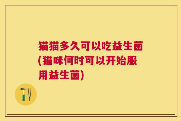 猫猫多久可以吃益生菌(猫咪何时可以开始服用益生菌)