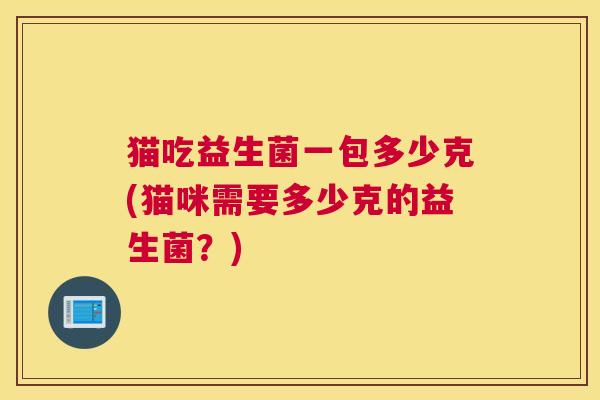 猫吃益生菌一包多少克(猫咪需要多少克的益生菌？)