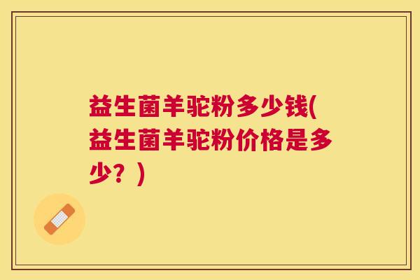 益生菌羊驼粉多少钱(益生菌羊驼粉价格是多少？)