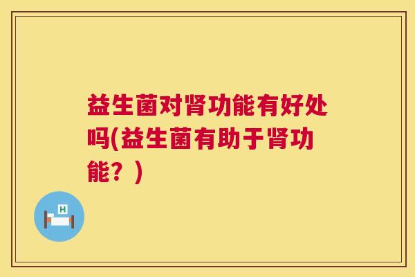 益生菌对肾功能有好处吗(益生菌有助于肾功能？)