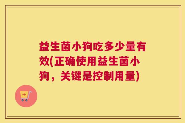 益生菌小狗吃多少量有效(正确使用益生菌小狗，关键是控制用量)