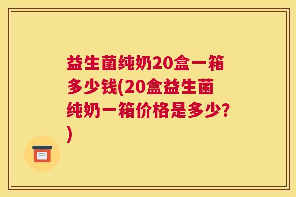 益生菌纯奶20盒一箱多少钱(20盒益生菌纯奶一箱价格是多少？)
