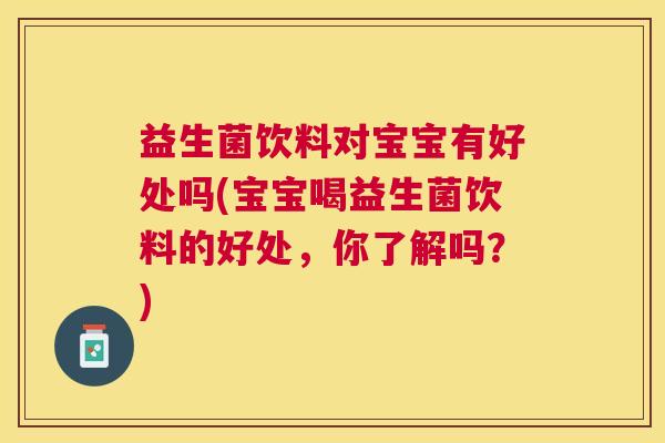益生菌饮料对宝宝有好处吗(宝宝喝益生菌饮料的好处，你了解吗？)