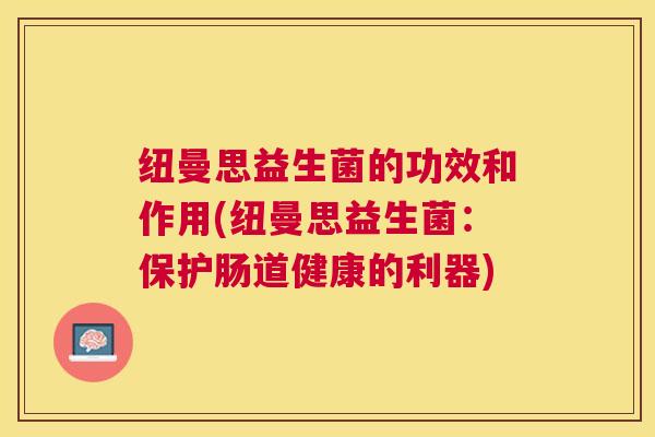 纽曼思益生菌的功效和作用(纽曼思益生菌：保护肠道健康的利器)