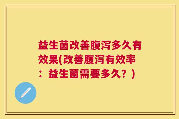 益生菌改善腹泻多久有效果(改善腹泻有效率：益生菌需要多久？)