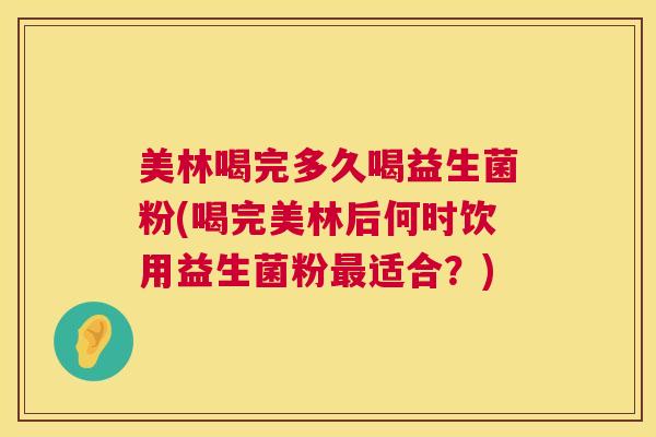 美林喝完多久喝益生菌粉(喝完美林后何时饮用益生菌粉最适合？)
