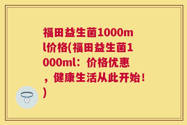 福田益生菌1000ml价格(福田益生菌1000ml：价格优惠，健康生活从此开始！)