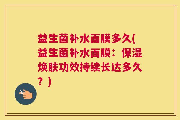 益生菌补水面膜多久(益生菌补水面膜：保湿焕肤功效持续长达多久？)
