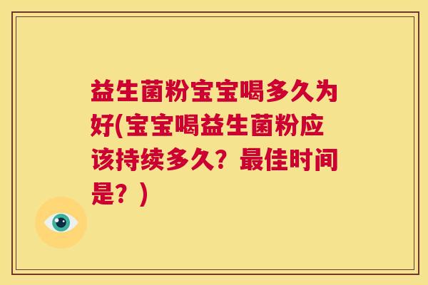 益生菌粉宝宝喝多久为好(宝宝喝益生菌粉应该持续多久？最佳时间是？)