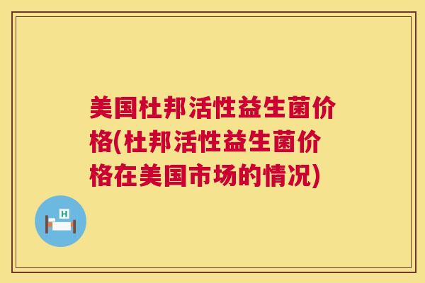 美国杜邦活性益生菌价格(杜邦活性益生菌价格在美国市场的情况)