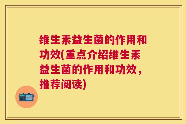维生素益生菌的作用和功效(重点介绍维生素益生菌的作用和功效，推荐阅读)