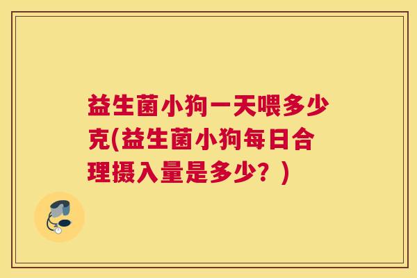 益生菌小狗一天喂多少克(益生菌小狗每日合理摄入量是多少？)