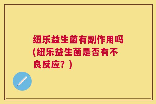 纽乐益生菌有副作用吗(纽乐益生菌是否有不良反应？)