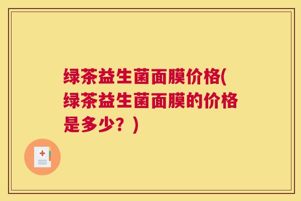 绿茶益生菌面膜价格(绿茶益生菌面膜的价格是多少？)