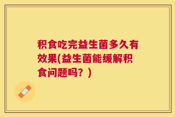 积食吃完益生菌多久有效果(益生菌能缓解积食问题吗？)
