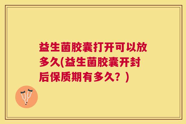 益生菌胶囊打开可以放多久(益生菌胶囊开封后保质期有多久？)