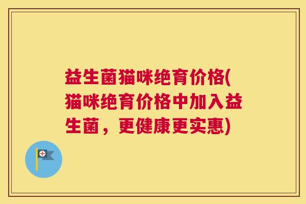 益生菌猫咪绝育价格(猫咪绝育价格中加入益生菌，更健康更实惠)