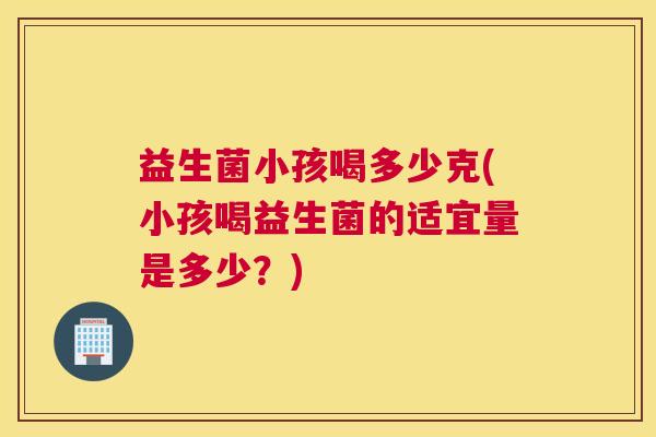 益生菌小孩喝多少克(小孩喝益生菌的适宜量是多少？)