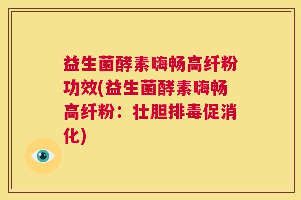 益生菌酵素嗨畅高纤粉功效(益生菌酵素嗨畅高纤粉：壮胆排毒促消化)