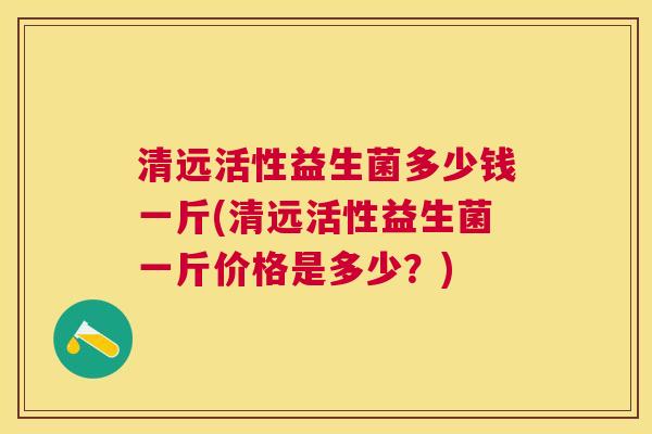 清远活性益生菌多少钱一斤(清远活性益生菌一斤价格是多少？)