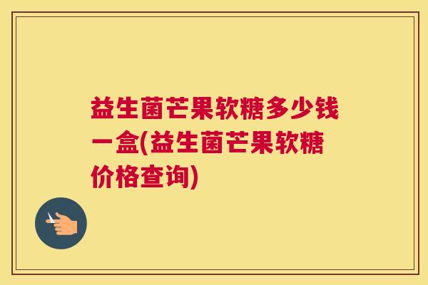 益生菌芒果软糖多少钱一盒(益生菌芒果软糖价格查询)