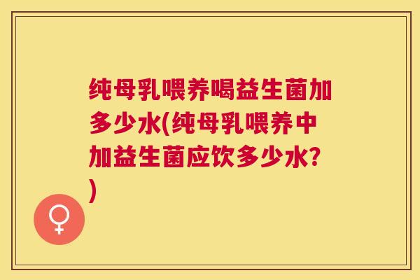 纯母乳喂养喝益生菌加多少水(纯母乳喂养中加益生菌应饮多少水？)