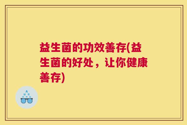 益生菌的功效善存(益生菌的好处，让你健康善存)