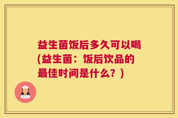 益生菌饭后多久可以喝(益生菌：饭后饮品的最佳时间是什么？)
