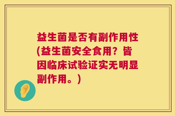 益生菌是否有副作用性(益生菌安全食用？皆因临床试验证实无明显副作用。)