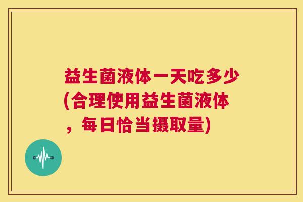 益生菌液体一天吃多少(合理使用益生菌液体，每日恰当摄取量)