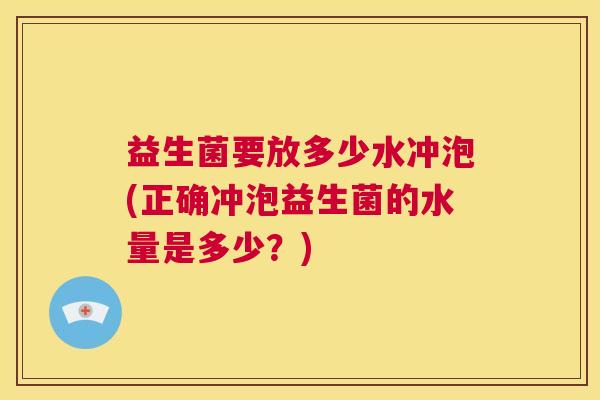 益生菌要放多少水冲泡(正确冲泡益生菌的水量是多少？)