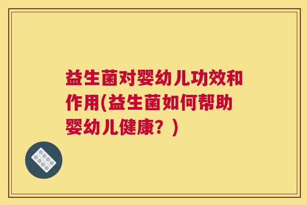 益生菌对婴幼儿功效和作用(益生菌如何帮助婴幼儿健康？)