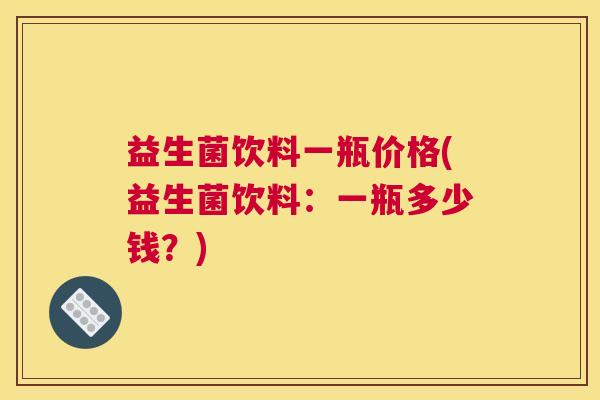 益生菌饮料一瓶价格(益生菌饮料：一瓶多少钱？)