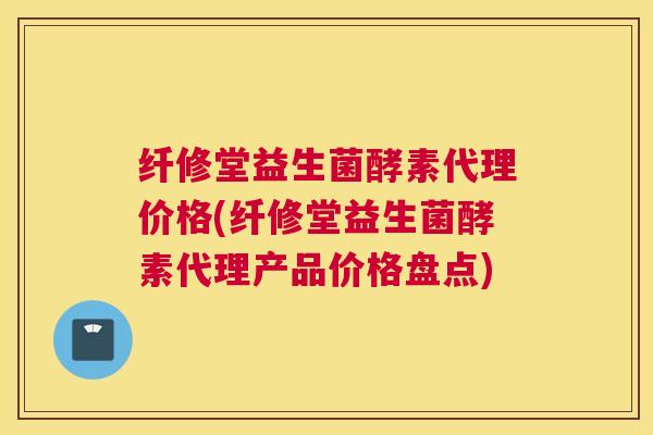 纤修堂益生菌酵素代理价格(纤修堂益生菌酵素代理产品价格盘点)